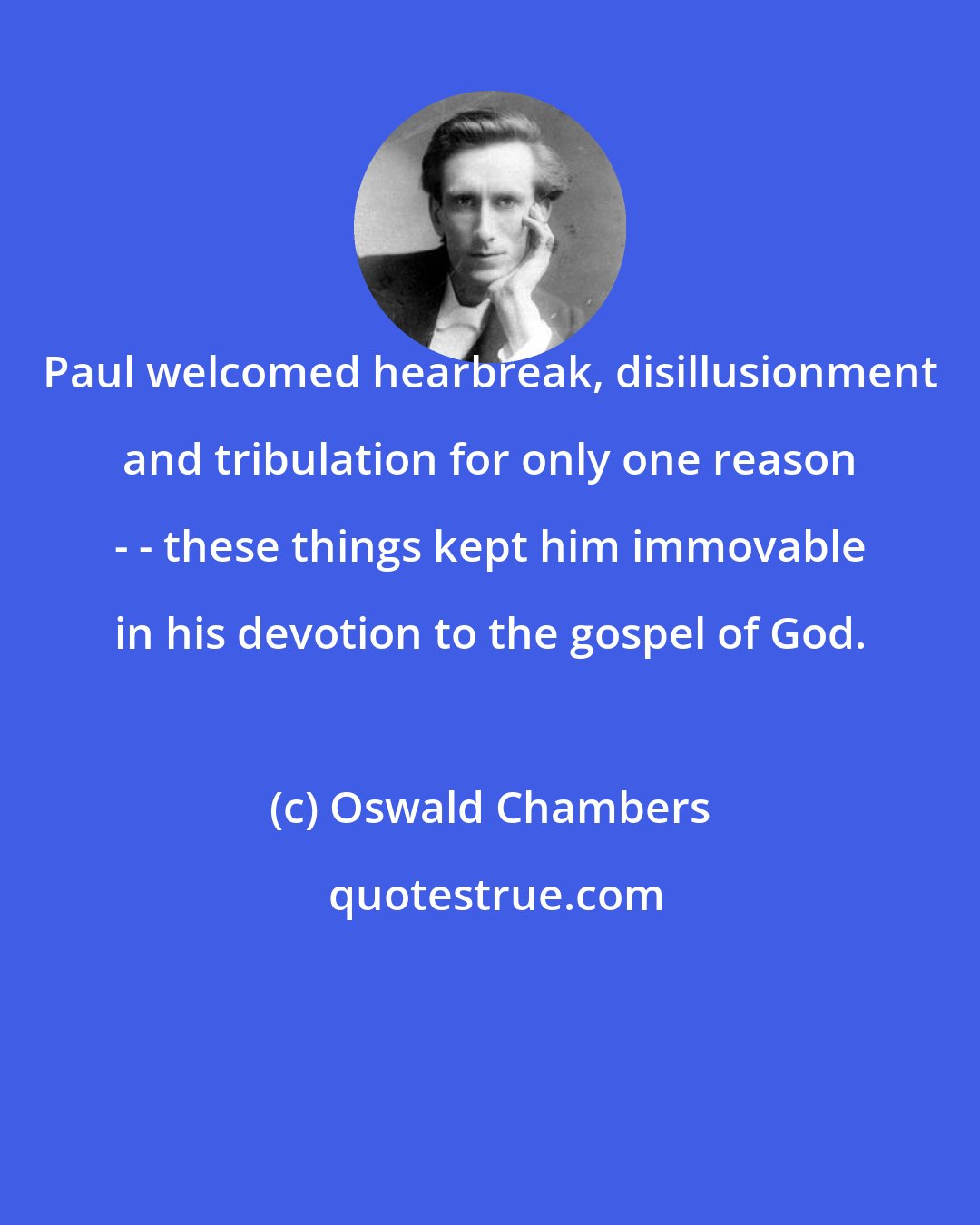 Oswald Chambers: Paul welcomed hearbreak, disillusionment and tribulation for only one reason - - these things kept him immovable in his devotion to the gospel of God.