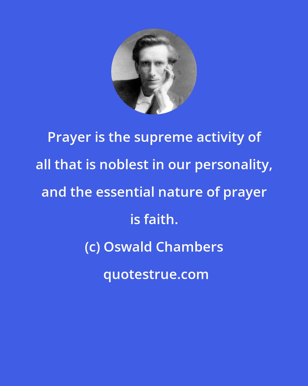 Oswald Chambers: Prayer is the supreme activity of all that is noblest in our personality, and the essential nature of prayer is faith.