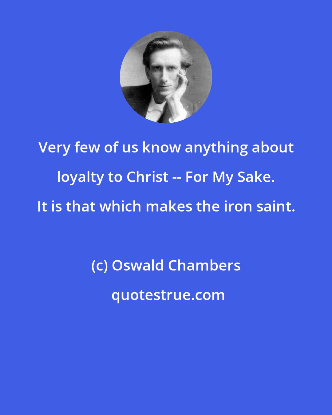 Oswald Chambers: Very few of us know anything about loyalty to Christ -- For My Sake. It is that which makes the iron saint.