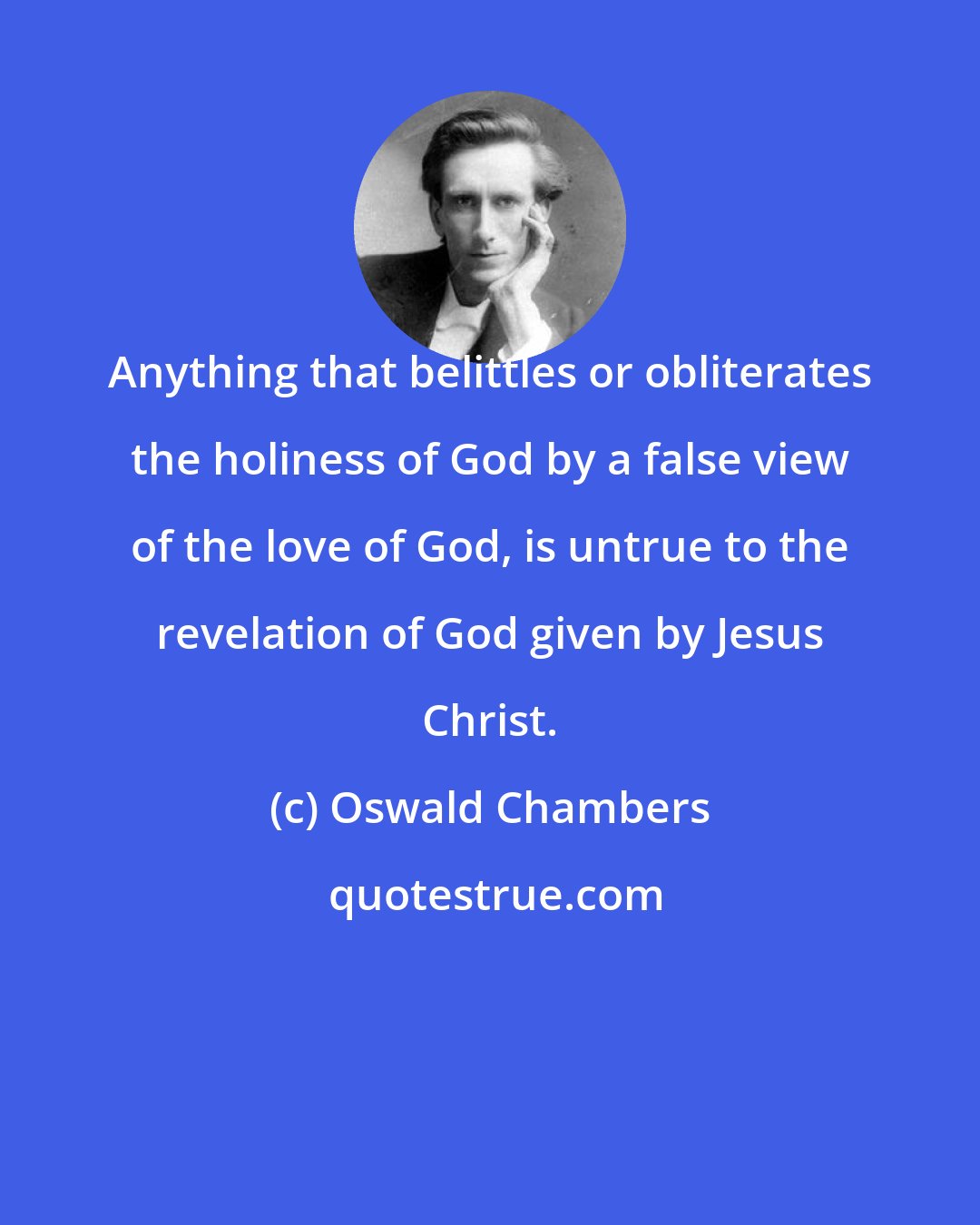 Oswald Chambers: Anything that belittles or obliterates the holiness of God by a false view of the love of God, is untrue to the revelation of God given by Jesus Christ.