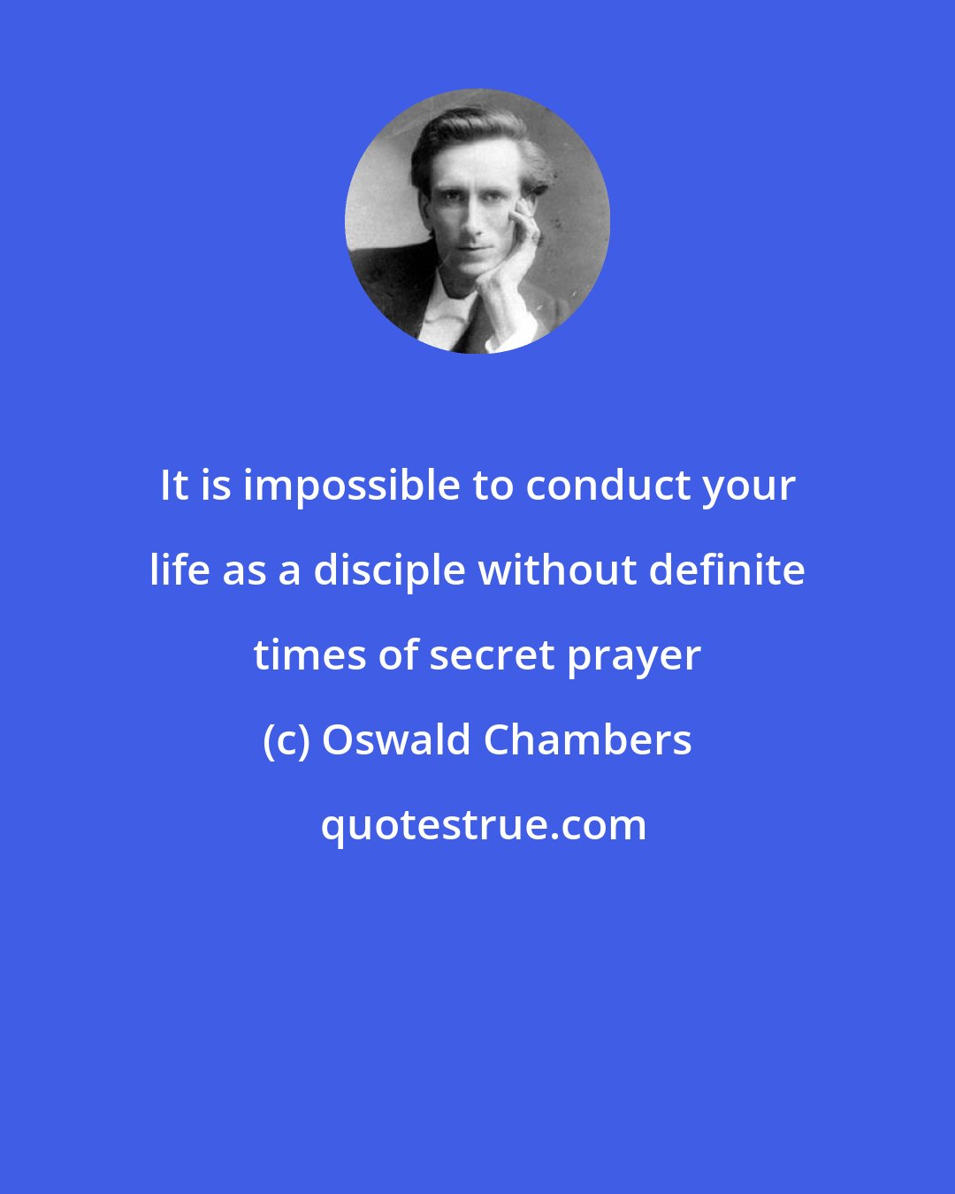 Oswald Chambers: It is impossible to conduct your life as a disciple without definite times of secret prayer