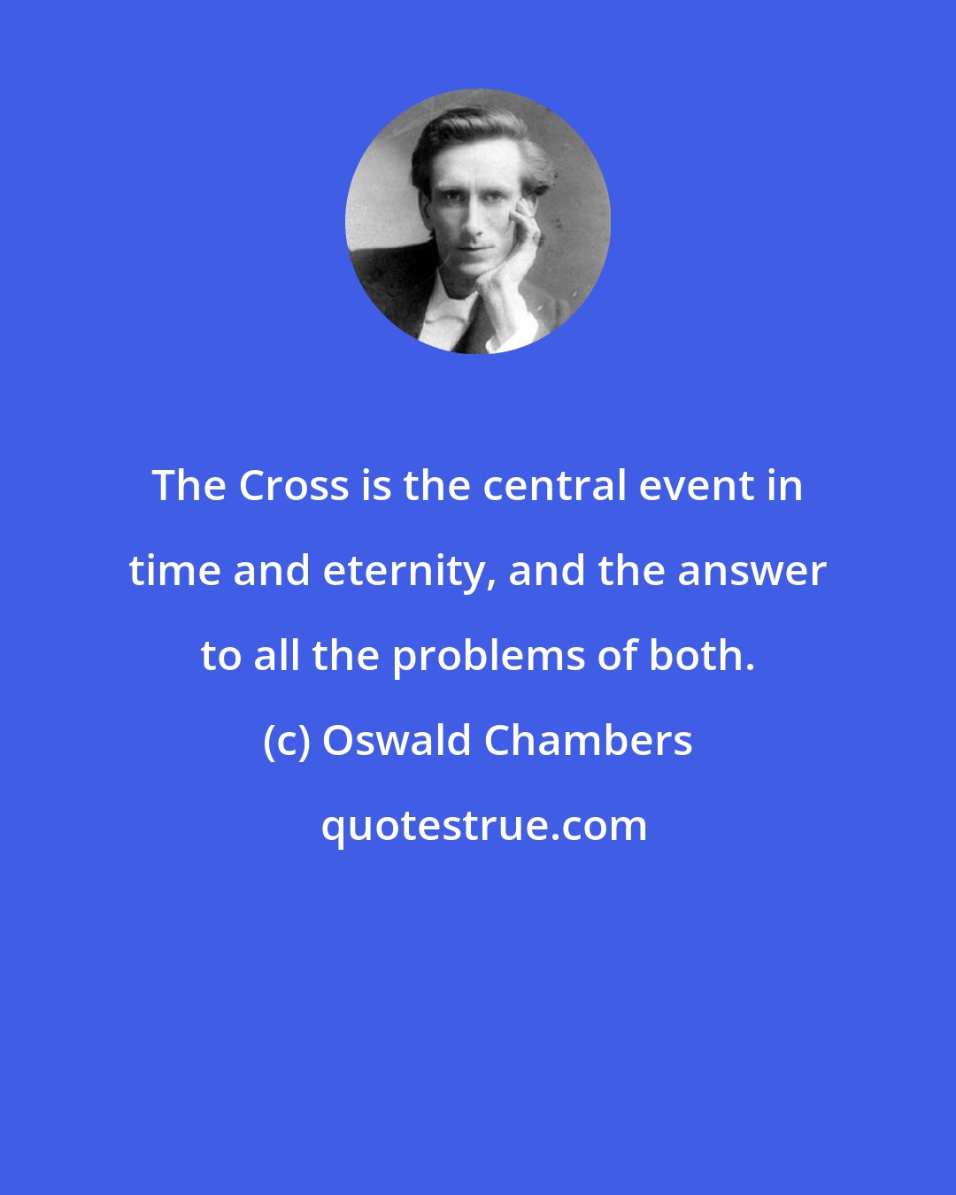 Oswald Chambers: The Cross is the central event in time and eternity, and the answer to all the problems of both.