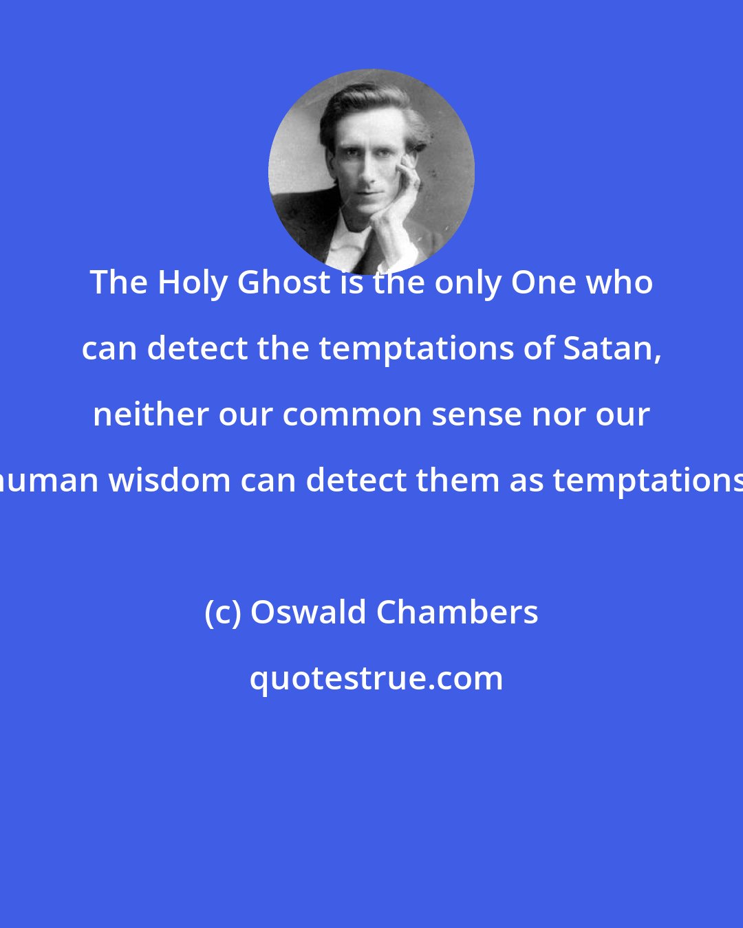 Oswald Chambers: The Holy Ghost is the only One who can detect the temptations of Satan, neither our common sense nor our human wisdom can detect them as temptations.