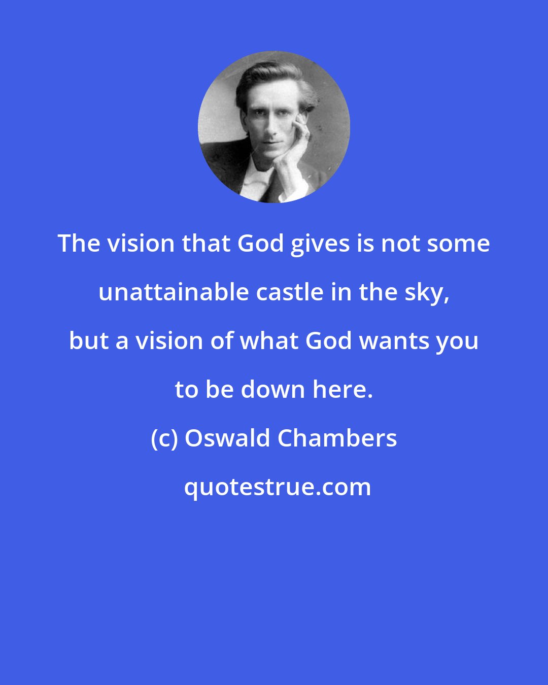 Oswald Chambers: The vision that God gives is not some unattainable castle in the sky, but a vision of what God wants you to be down here.