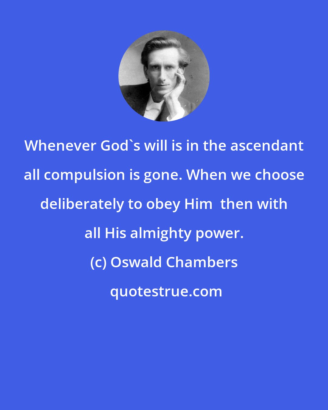 Oswald Chambers: Whenever God's will is in the ascendant all compulsion is gone. When we choose deliberately to obey Him  then with all His almighty power.