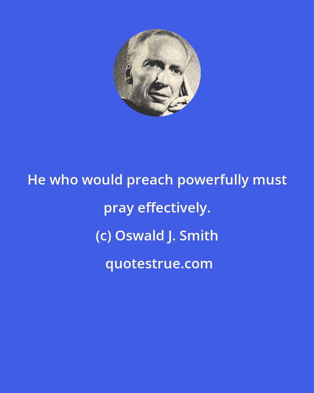 Oswald J. Smith: He who would preach powerfully must pray effectively.