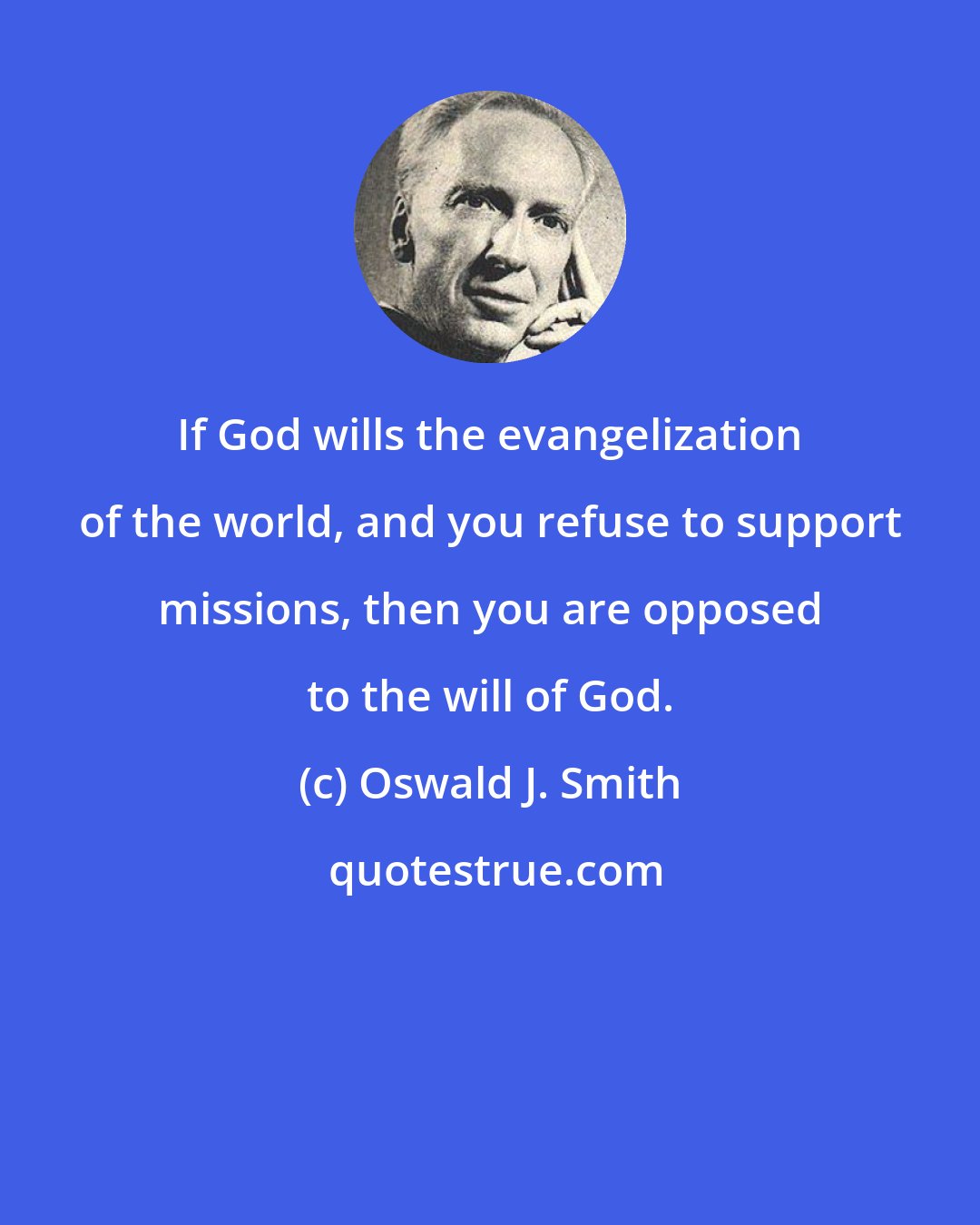 Oswald J. Smith: If God wills the evangelization of the world, and you refuse to support missions, then you are opposed to the will of God.
