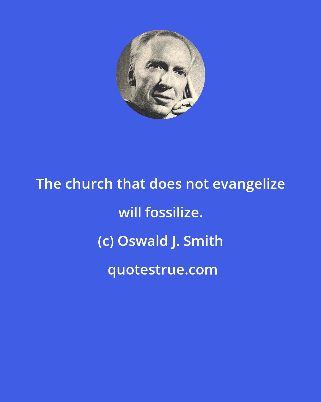 Oswald J. Smith: The church that does not evangelize will fossilize.