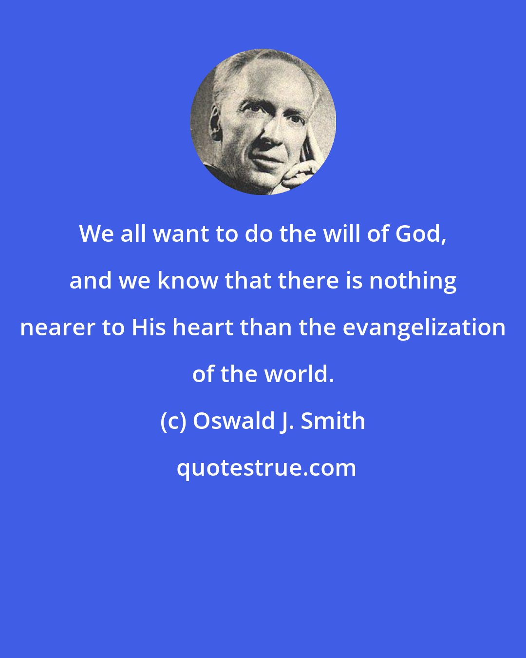 Oswald J. Smith: We all want to do the will of God, and we know that there is nothing nearer to His heart than the evangelization of the world.