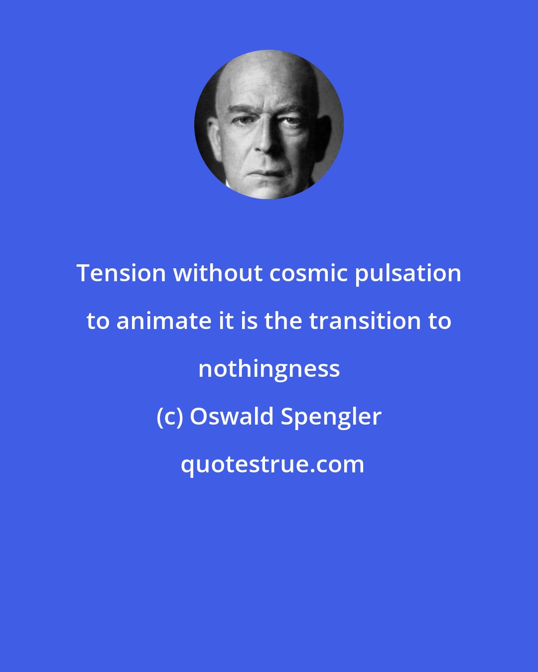 Oswald Spengler: Tension without cosmic pulsation to animate it is the transition to nothingness