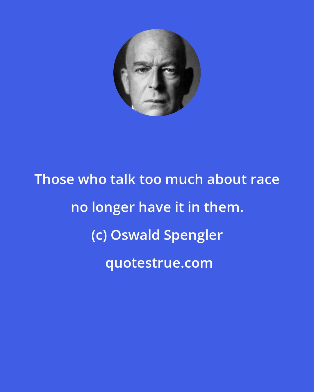 Oswald Spengler: Those who talk too much about race no longer have it in them.