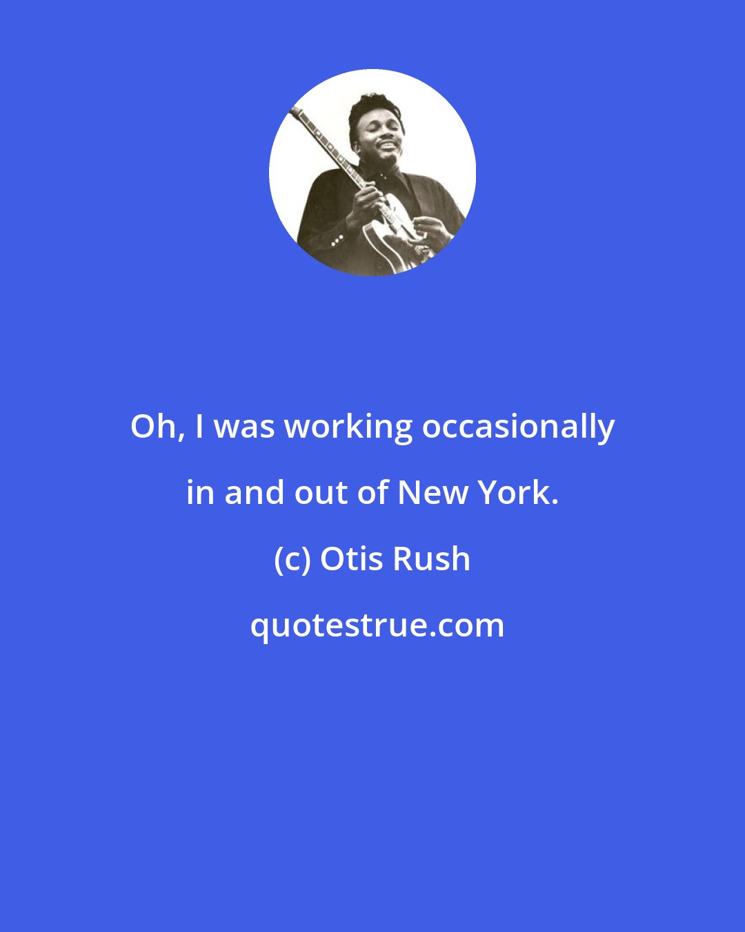 Otis Rush: Oh, I was working occasionally in and out of New York.