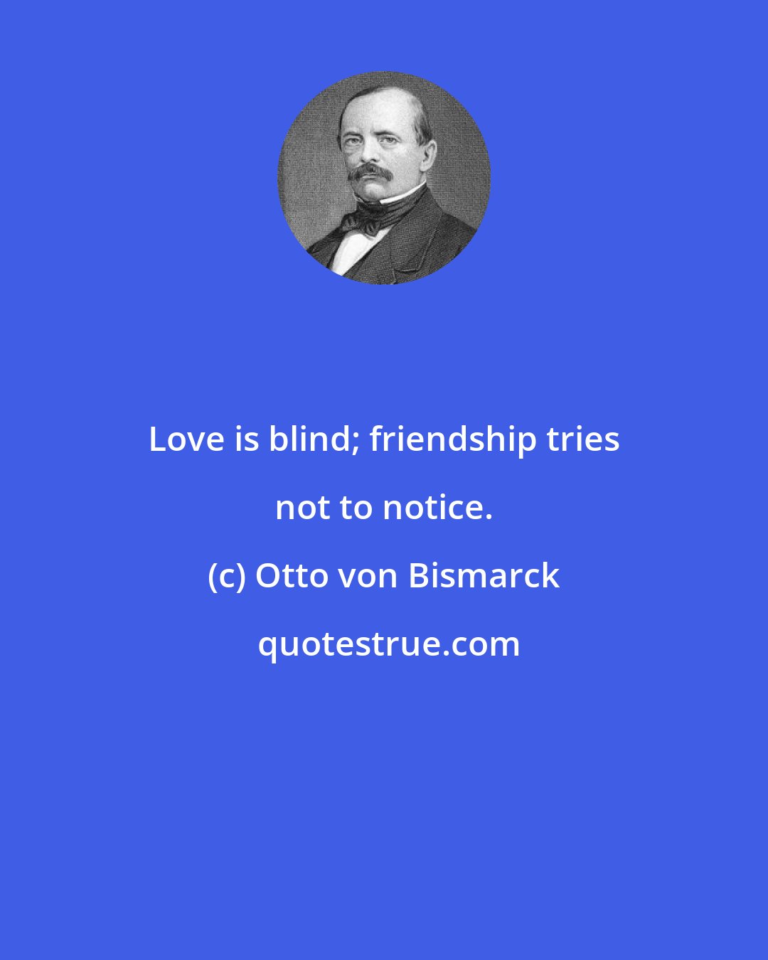 Otto von Bismarck: Love is blind; friendship tries not to notice.