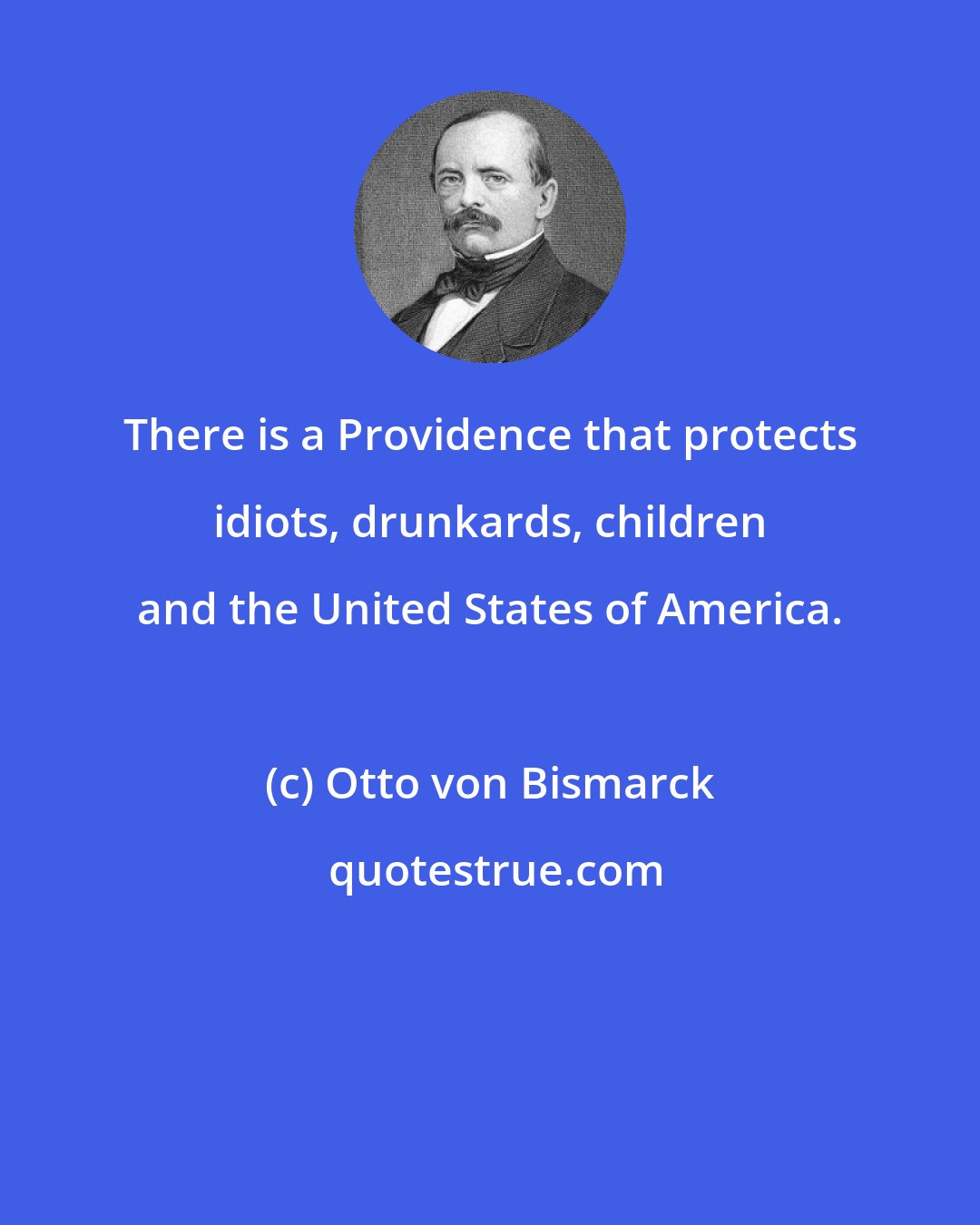 Otto von Bismarck: There is a Providence that protects idiots, drunkards, children and the United States of America.