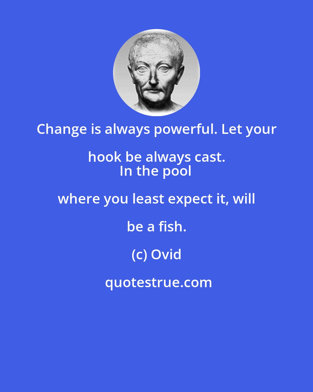 Ovid: Change is always powerful. Let your hook be always cast. 
In the pool where you least expect it, will be a fish.