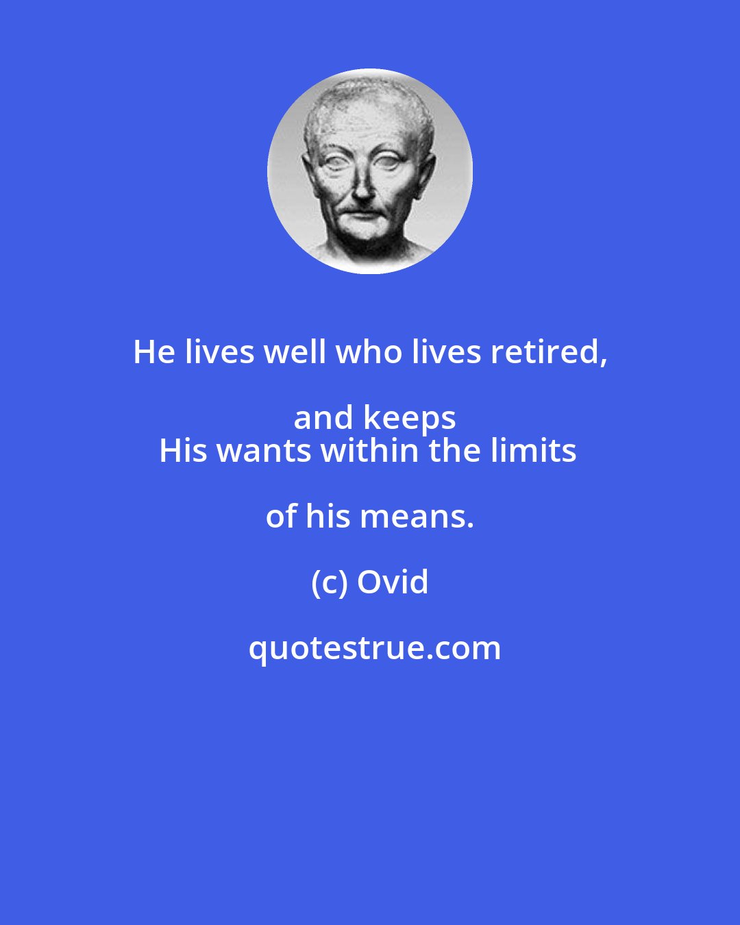 Ovid: He lives well who lives retired, and keeps
His wants within the limits of his means.