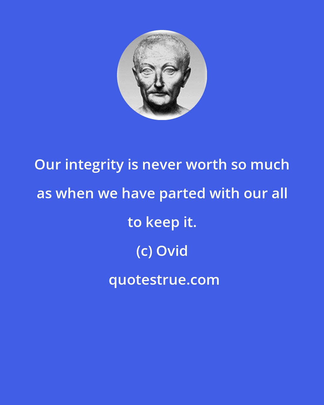 Ovid: Our integrity is never worth so much as when we have parted with our all to keep it.