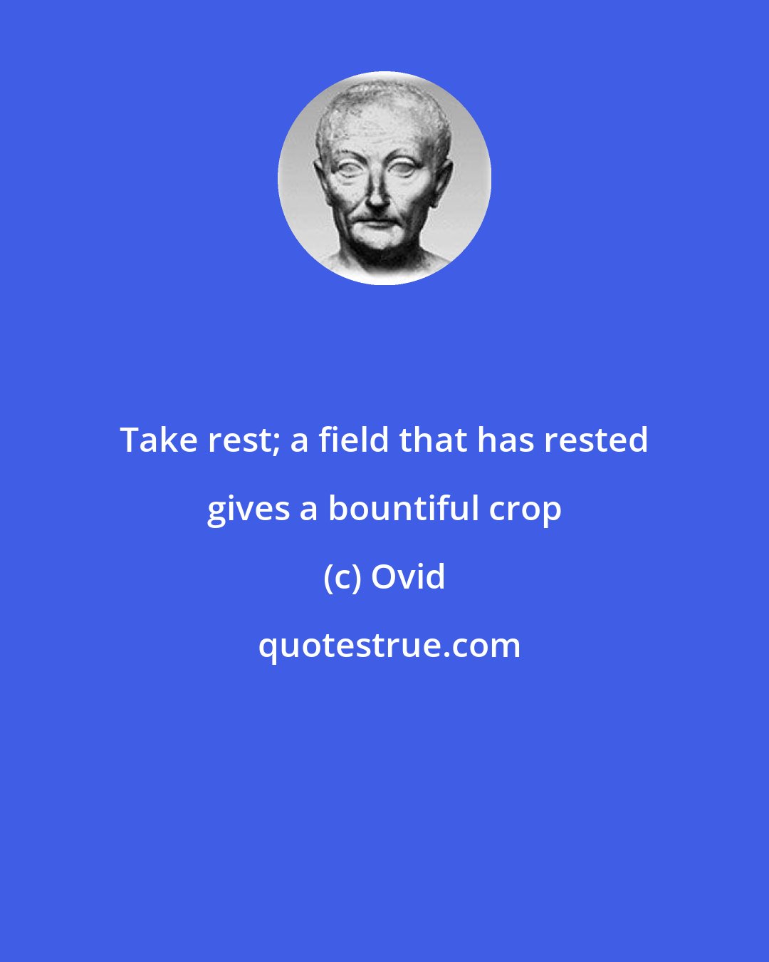 Ovid: Take rest; a field that has rested gives a bountiful crop