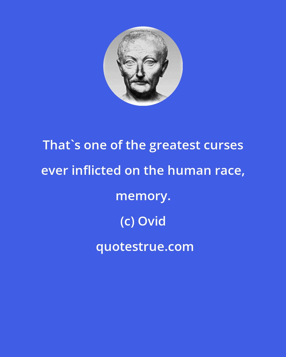 Ovid: That's one of the greatest curses ever inflicted on the human race, memory.