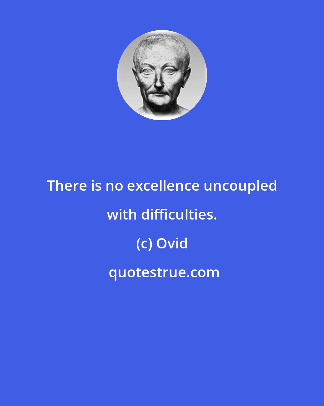 Ovid: There is no excellence uncoupled with difficulties.