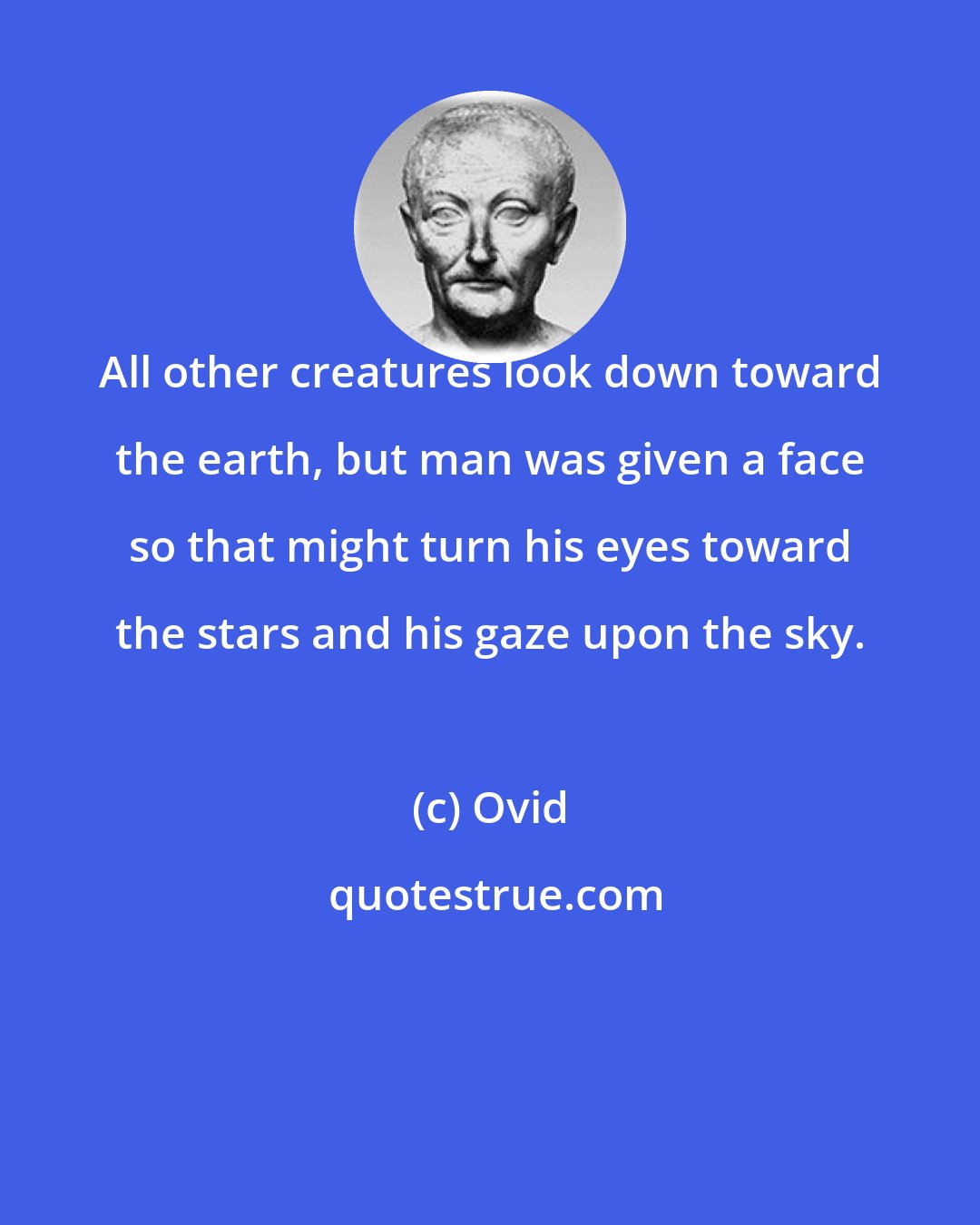 Ovid: All other creatures look down toward the earth, but man was given a face so that might turn his eyes toward the stars and his gaze upon the sky.