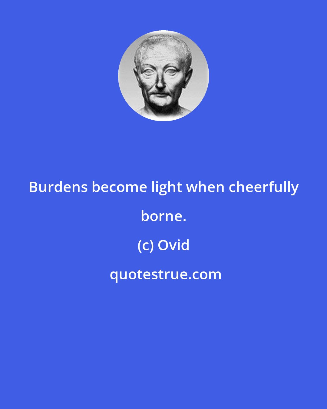 Ovid: Burdens become light when cheerfully borne.