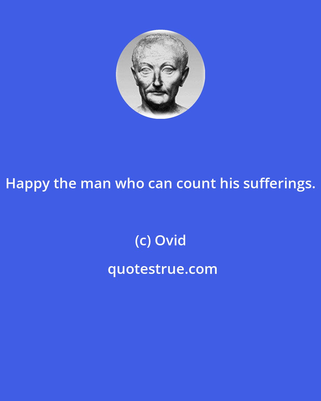 Ovid: Happy the man who can count his sufferings.