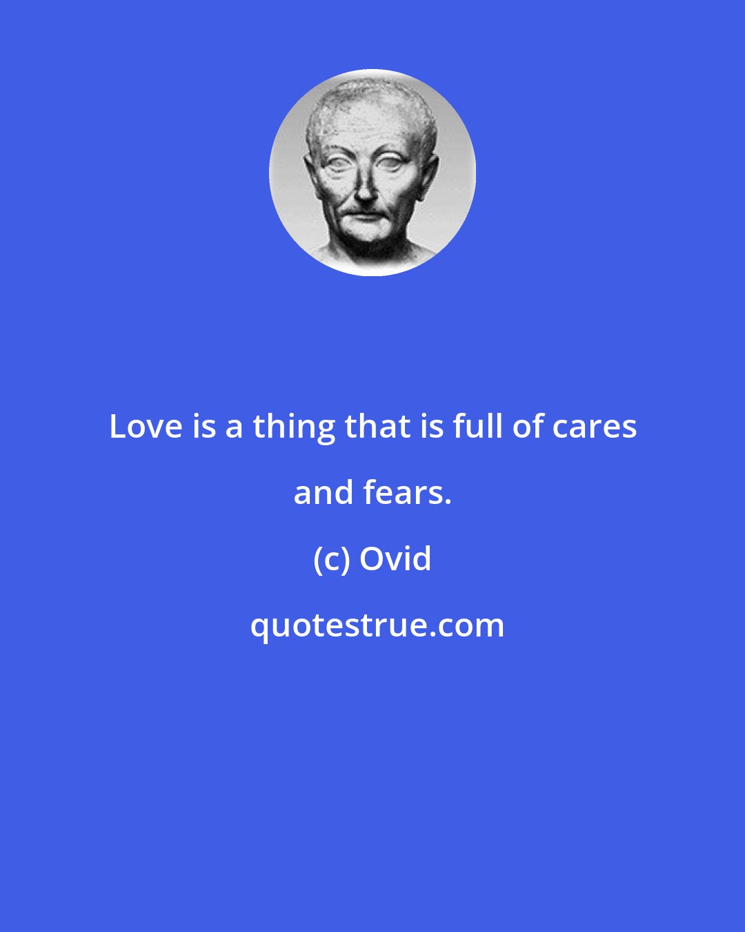 Ovid: Love is a thing that is full of cares and fears.