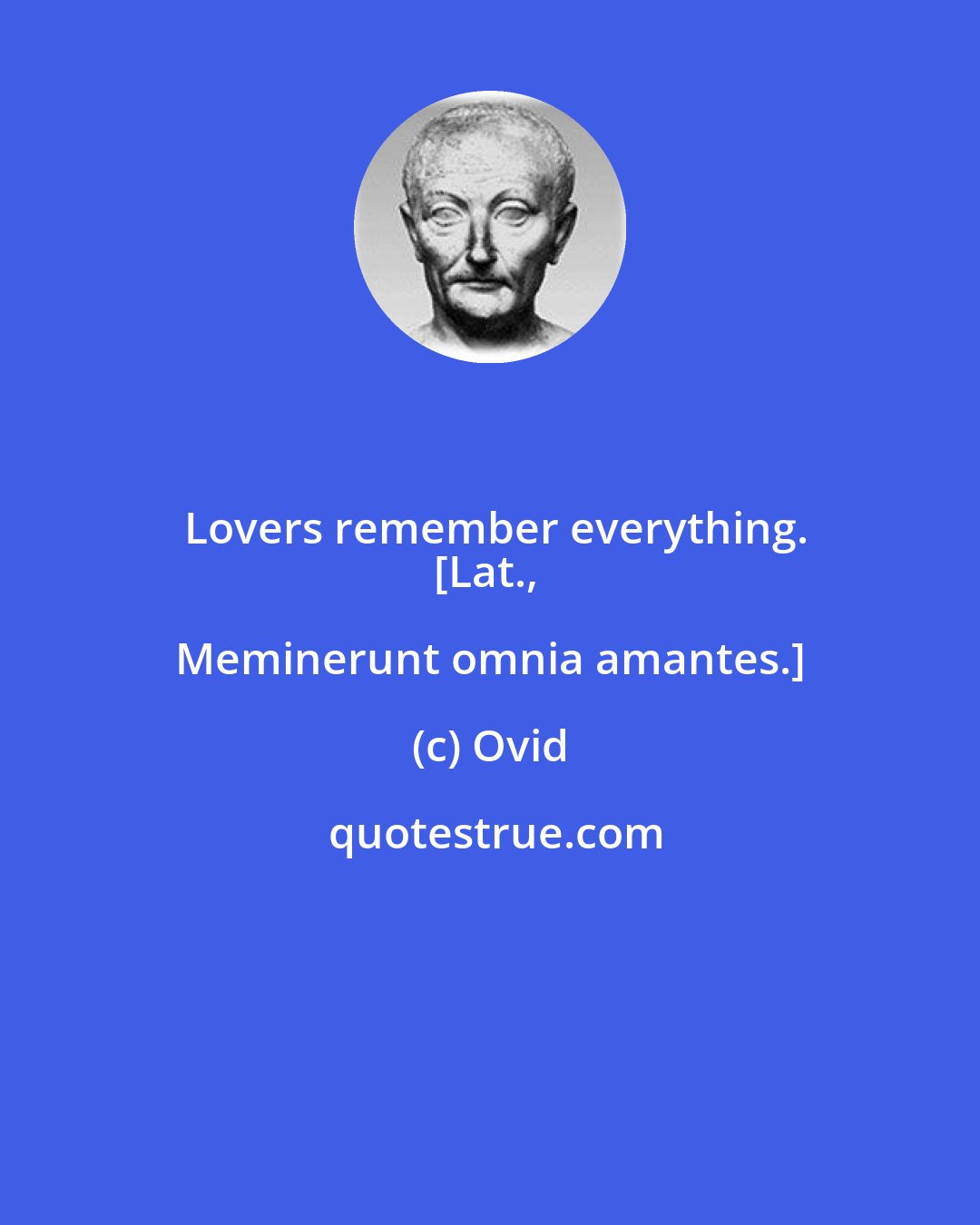 Ovid: Lovers remember everything.
[Lat., Meminerunt omnia amantes.]