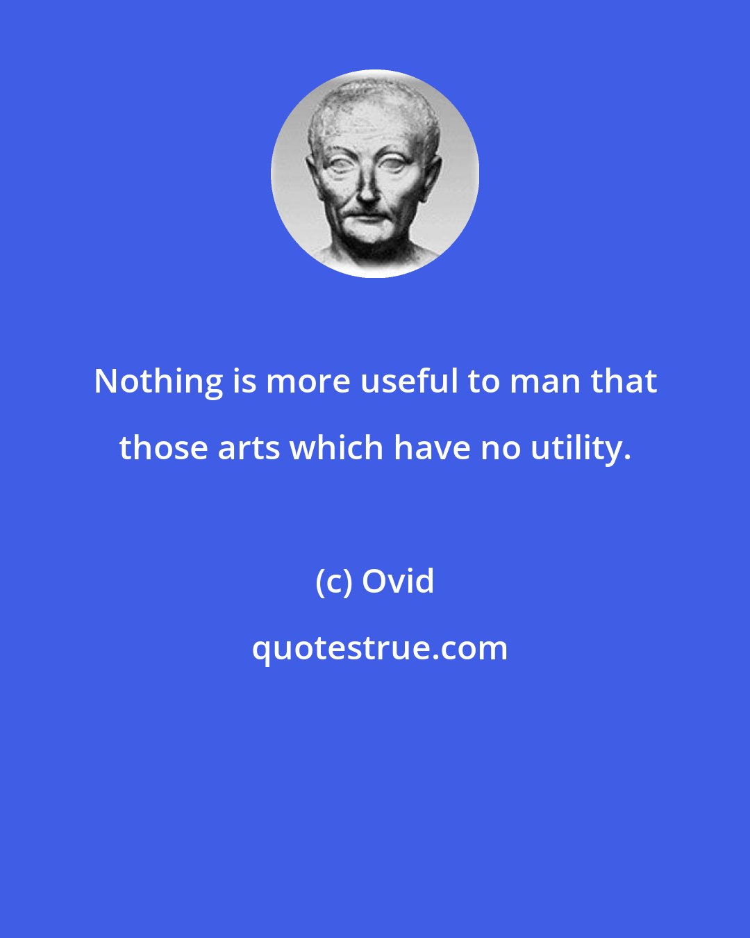 Ovid: Nothing is more useful to man that those arts which have no utility.