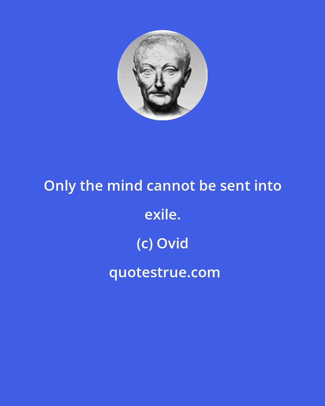 Ovid: Only the mind cannot be sent into exile.