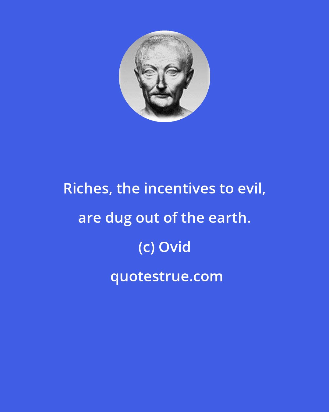 Ovid: Riches, the incentives to evil, are dug out of the earth.