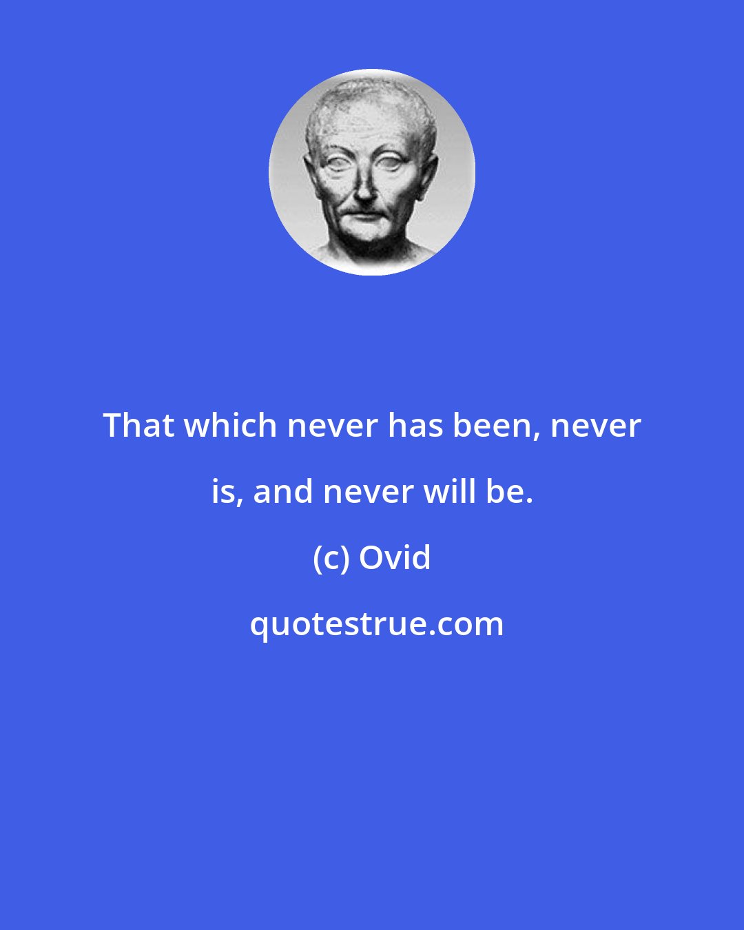 Ovid: That which never has been, never is, and never will be.