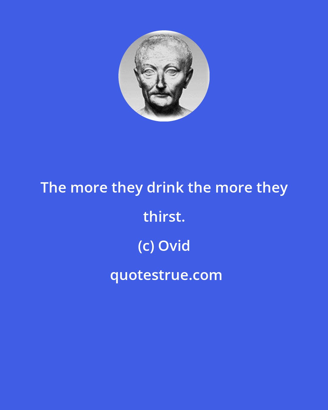 Ovid: The more they drink the more they thirst.