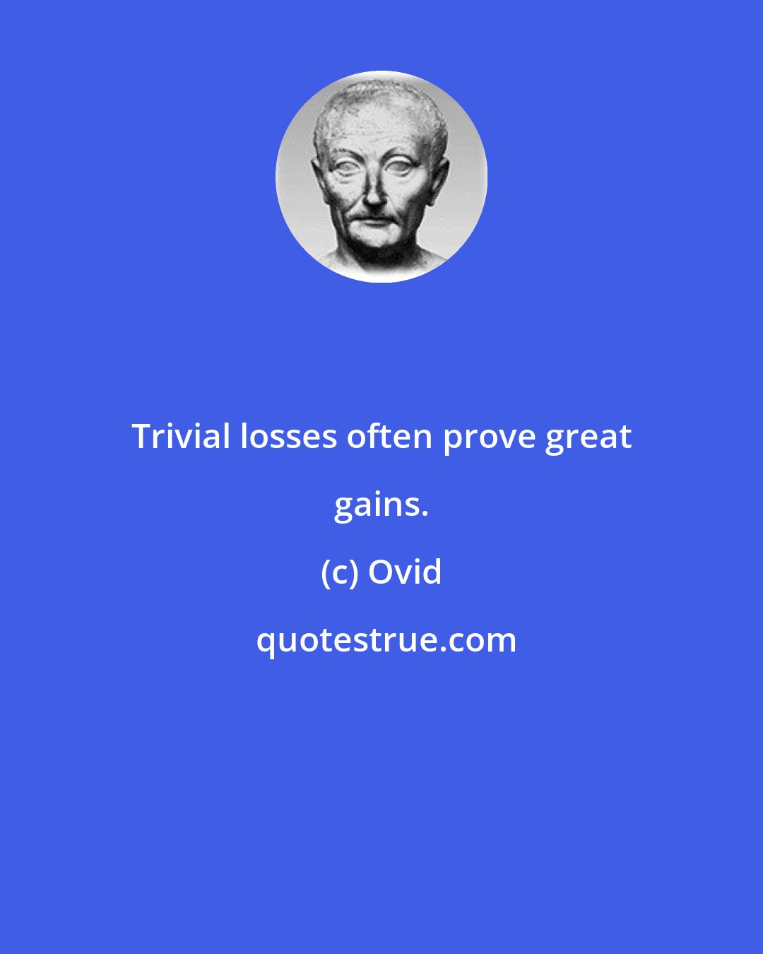 Ovid: Trivial losses often prove great gains.