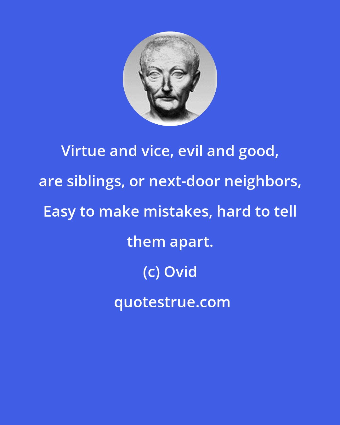 Ovid: Virtue and vice, evil and good, are siblings, or next-door neighbors, Easy to make mistakes, hard to tell them apart.