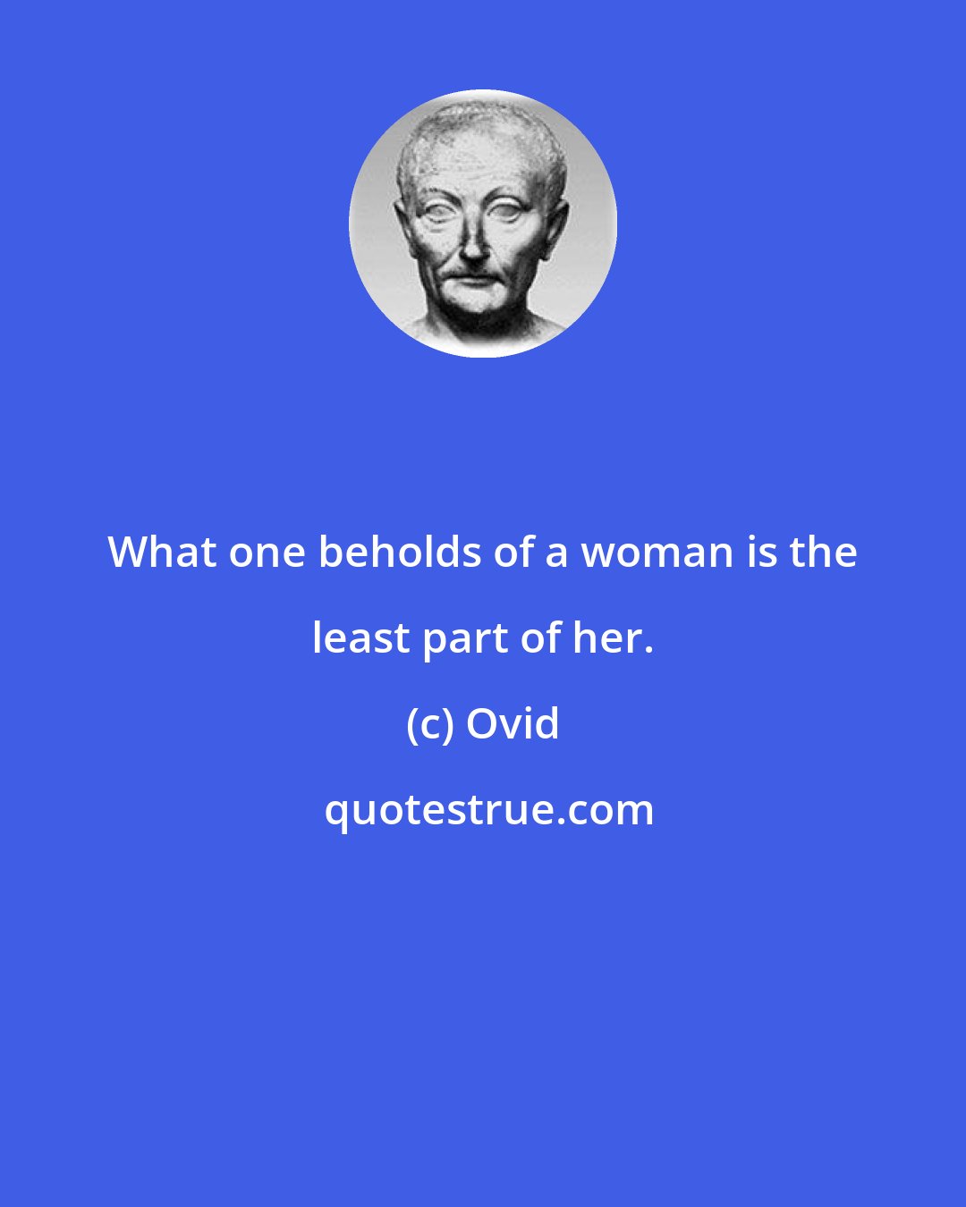 Ovid: What one beholds of a woman is the least part of her.