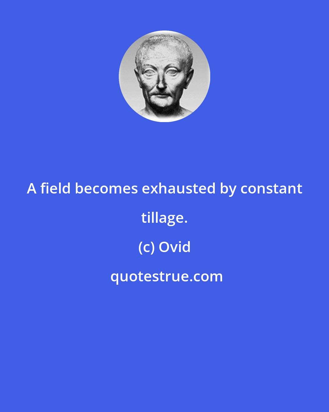 Ovid: A field becomes exhausted by constant tillage.