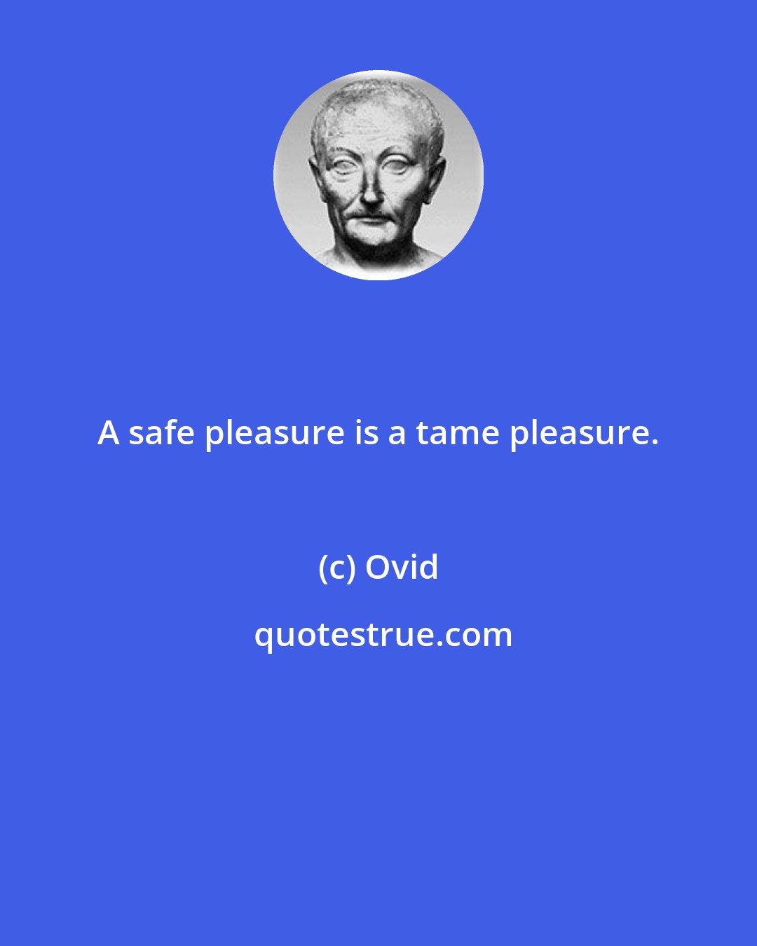 Ovid: A safe pleasure is a tame pleasure.