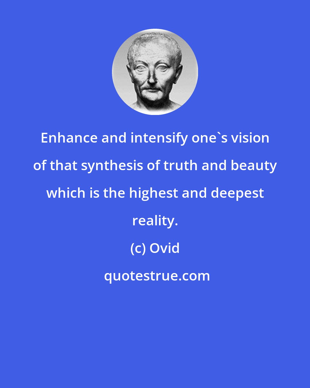 Ovid: Enhance and intensify one's vision of that synthesis of truth and beauty which is the highest and deepest reality.