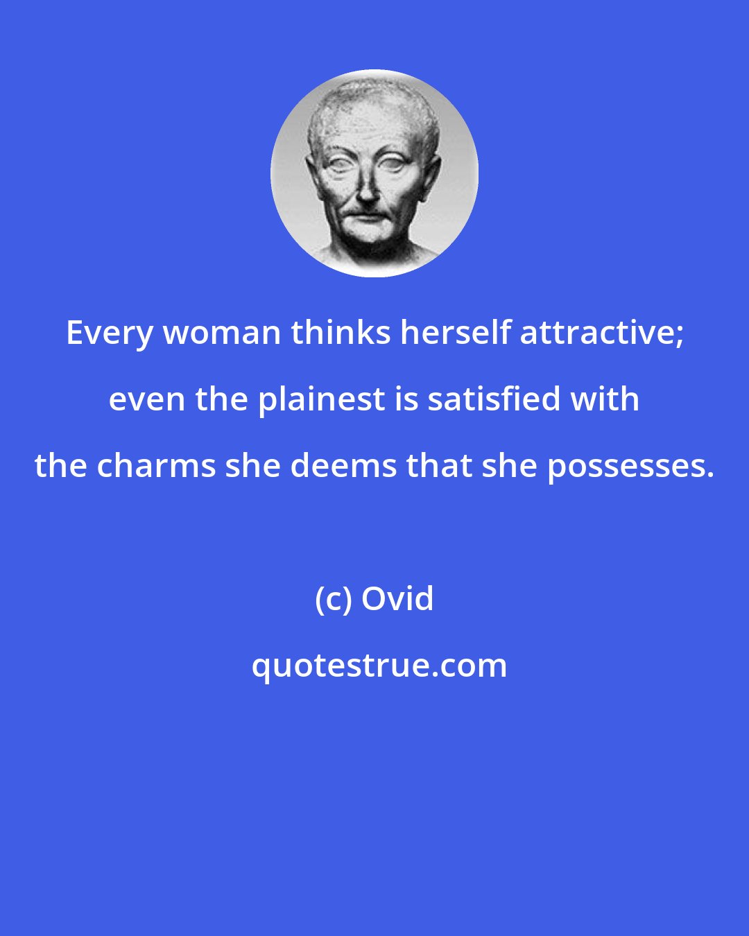 Ovid: Every woman thinks herself attractive; even the plainest is satisfied with the charms she deems that she possesses.