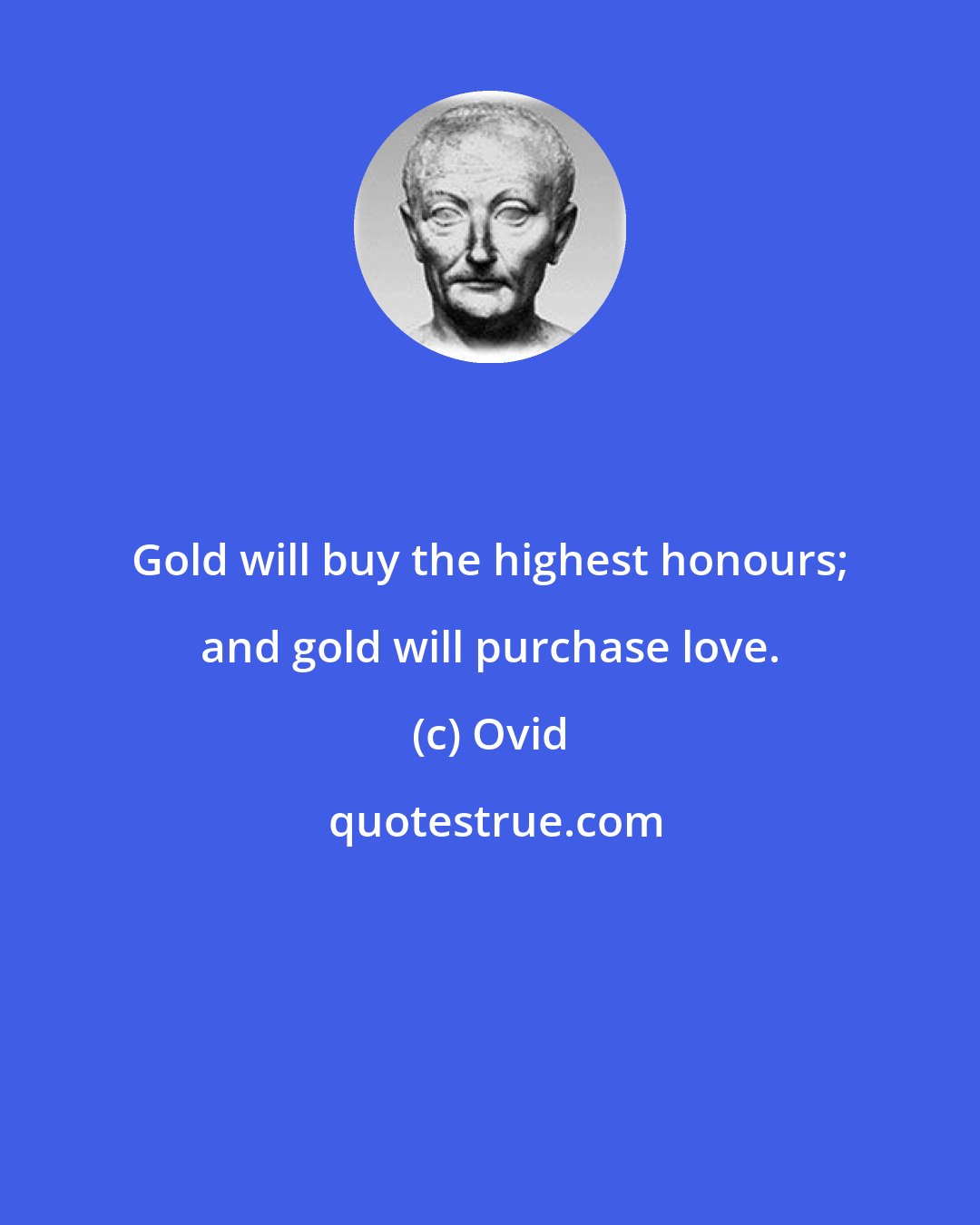 Ovid: Gold will buy the highest honours; and gold will purchase love.