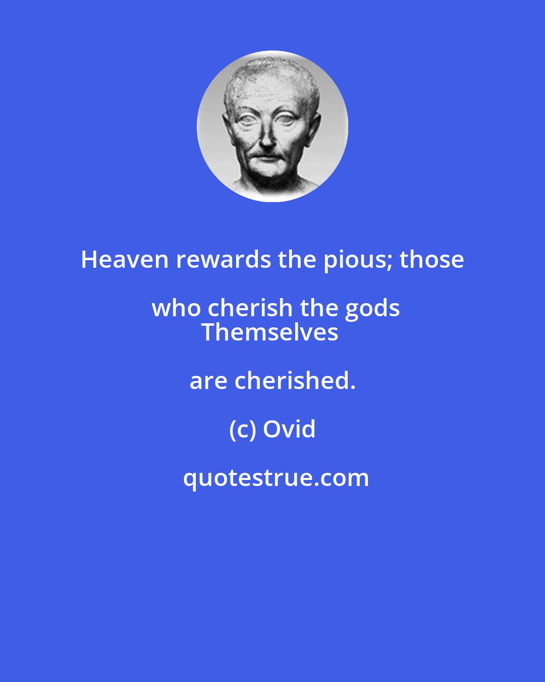 Ovid: Heaven rewards the pious; those who cherish the gods
Themselves are cherished.