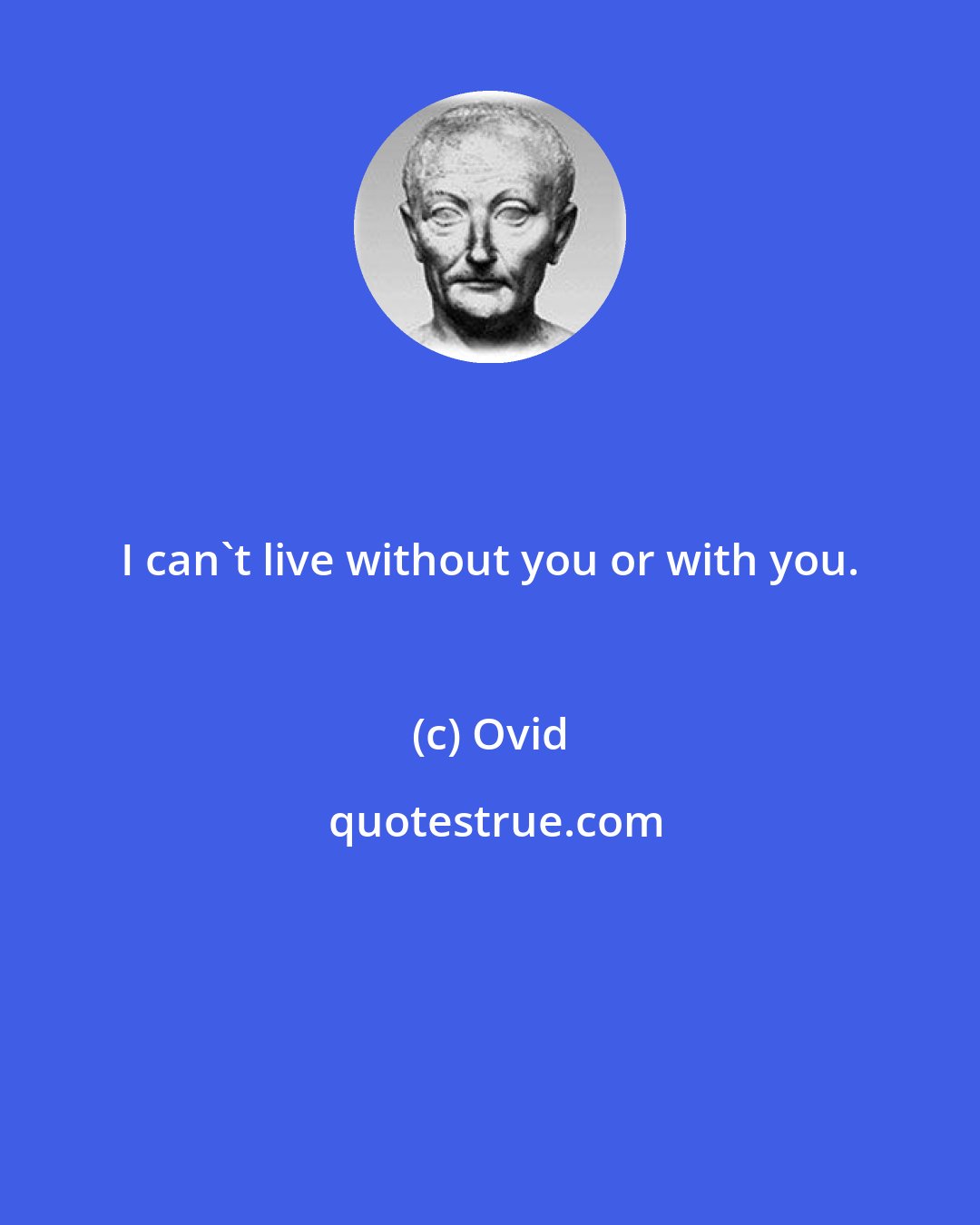 Ovid: I can't live without you or with you.