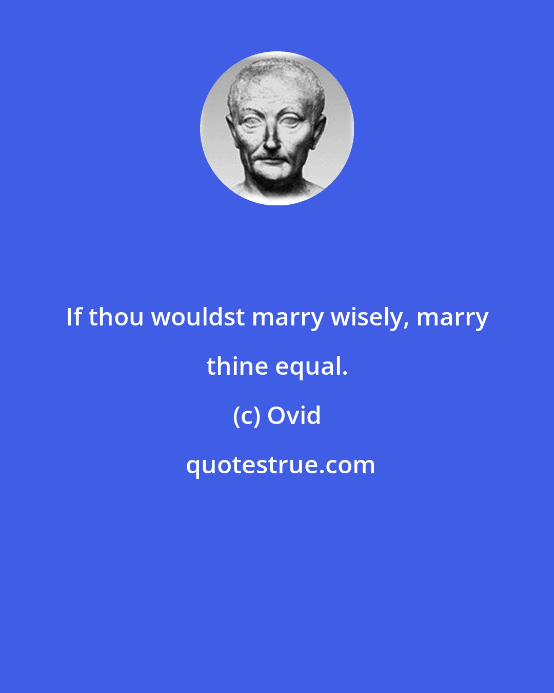 Ovid: If thou wouldst marry wisely, marry thine equal.