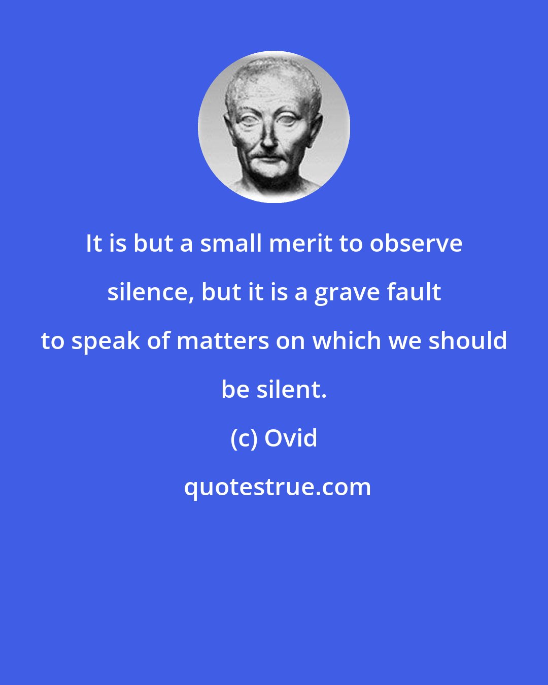 Ovid: It is but a small merit to observe silence, but it is a grave fault to speak of matters on which we should be silent.