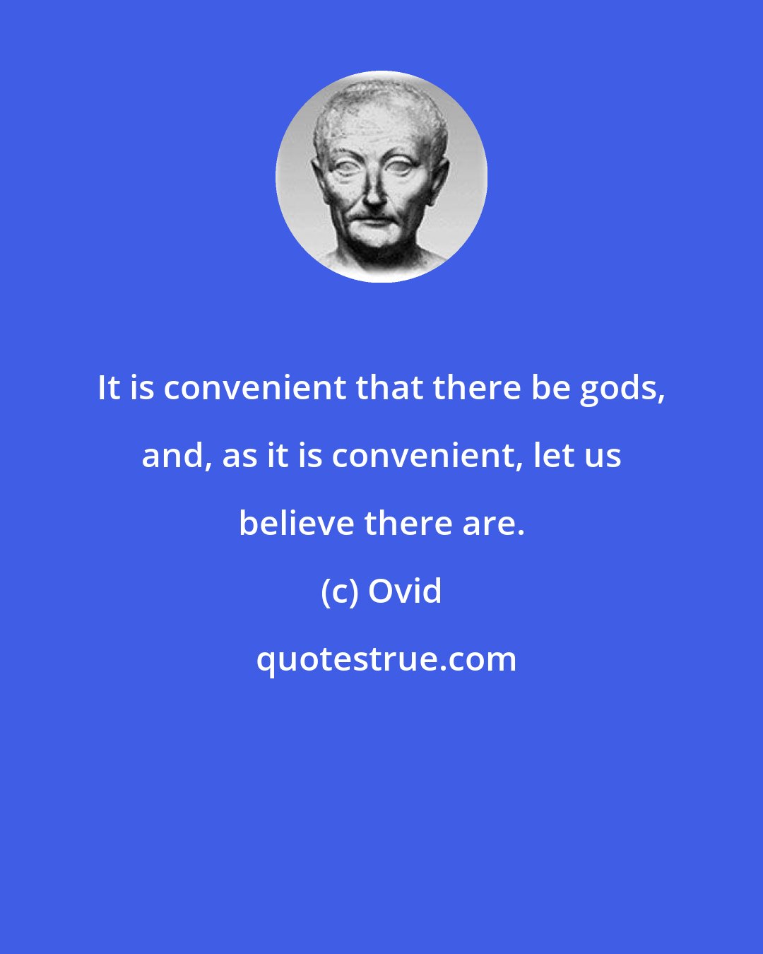 Ovid: It is convenient that there be gods, and, as it is convenient, let us believe there are.