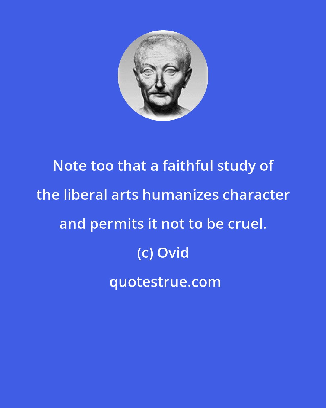 Ovid: Note too that a faithful study of the liberal arts humanizes character and permits it not to be cruel.