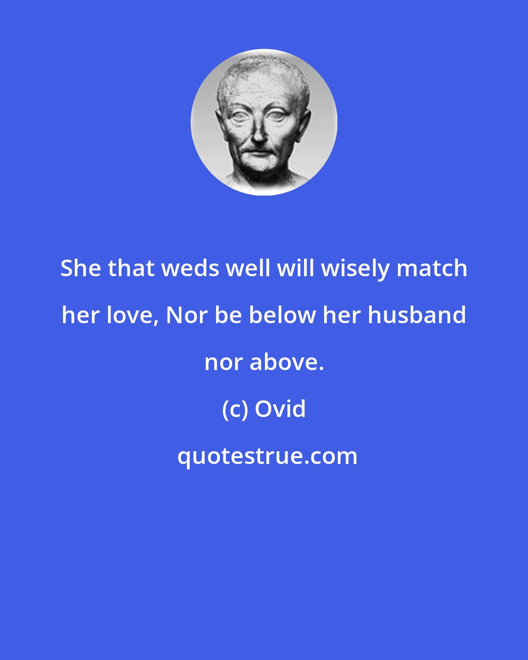 Ovid: She that weds well will wisely match her love, Nor be below her husband nor above.