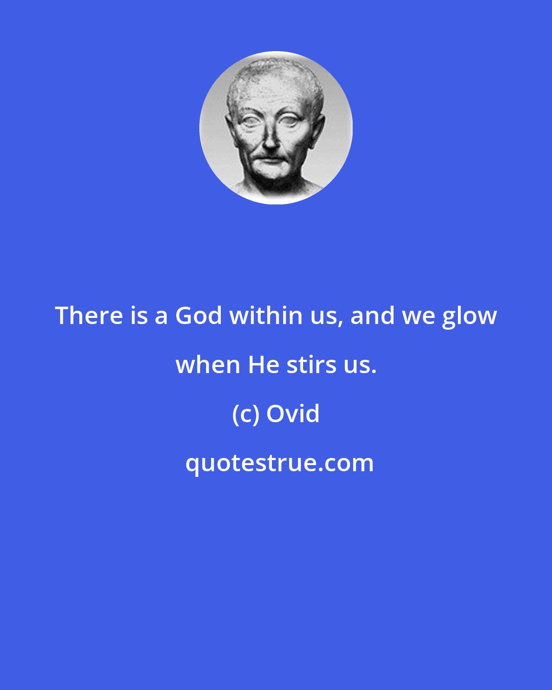 Ovid: There is a God within us, and we glow when He stirs us.